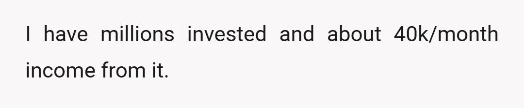 I have millions invested and about 40k/month income from it.