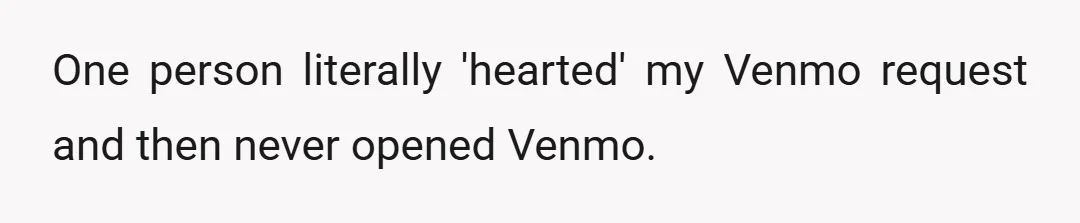 One person literally 'hearted' my Venmo request and then never opened Venmo.