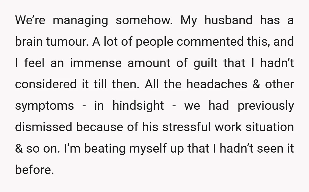 We’re managing somehow. My husband has a brain tumour. A lot of people commented this, and I feel an immense amount of guilt that I hadn’t considered it till then....