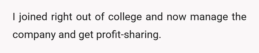 I joined right out of college and now manage the company and get profit-sharing.