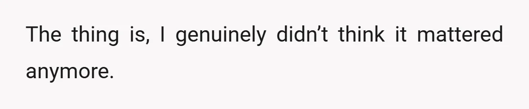 The thing is, I genuinely didn’t think it mattered anymore.