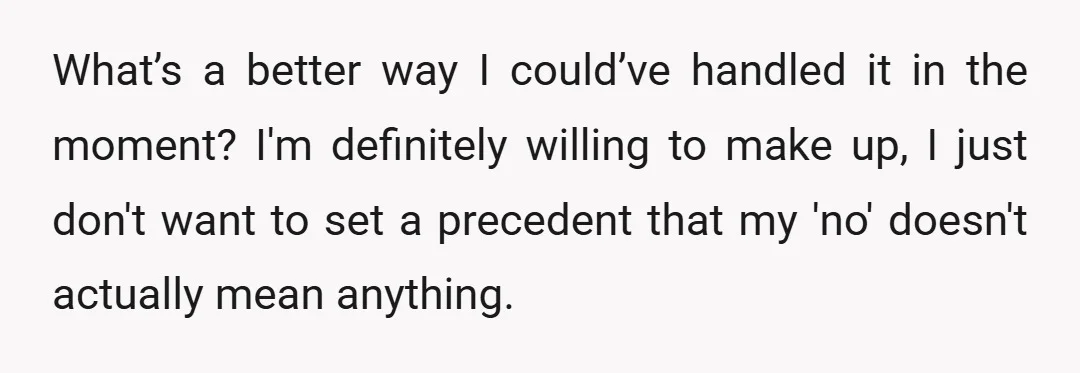What’s a better way I could’ve handled it in the moment? I'm definitely willing to make up, I just don't want to set a precedent that my 'no' doesn't actually...