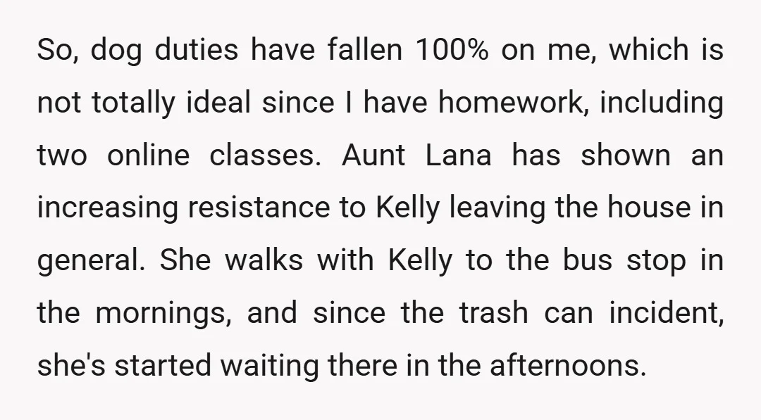 So, dog duties have fallen 100% on me, which is not totally ideal since I have homework, including two online classes. Aunt Lana has shown an increasing resistance to Kelly...
