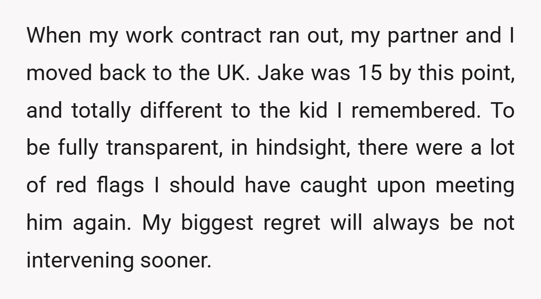 When my work contract ran out, my partner and I moved back to the UK. Jake was 15 by this point, and totally different to the kid I remembered. To...