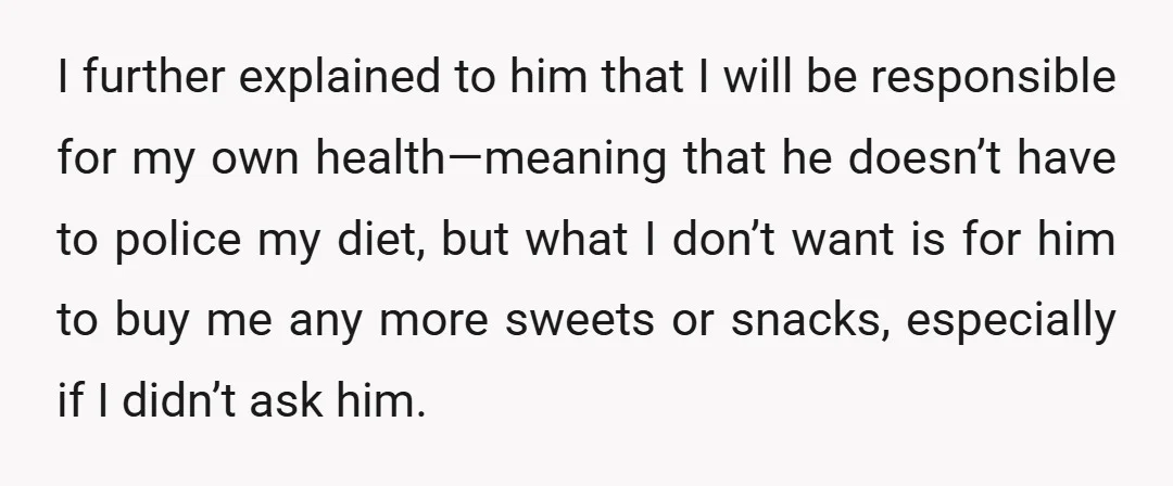 I further explained to him that I will be responsible for my own health—meaning that he doesn’t have to police my diet, but what I don’t want is for him...