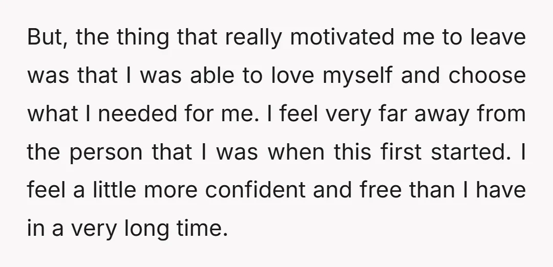 But, the thing that really motivated me to leave was that I was able to love myself and choose what I needed for me. I feel very far away from...