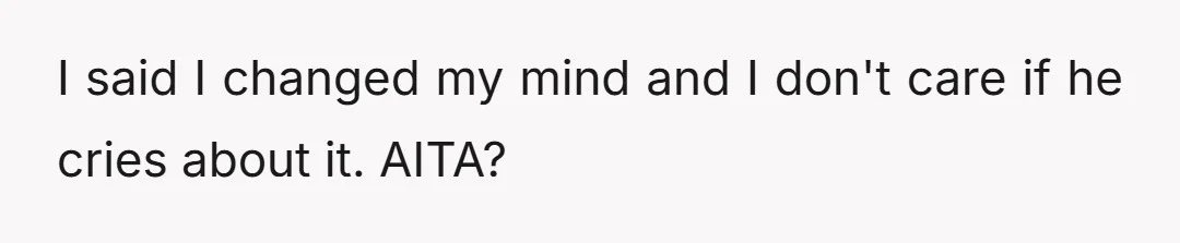 I said I changed my mind and I don't care if he cries about it. AITA?