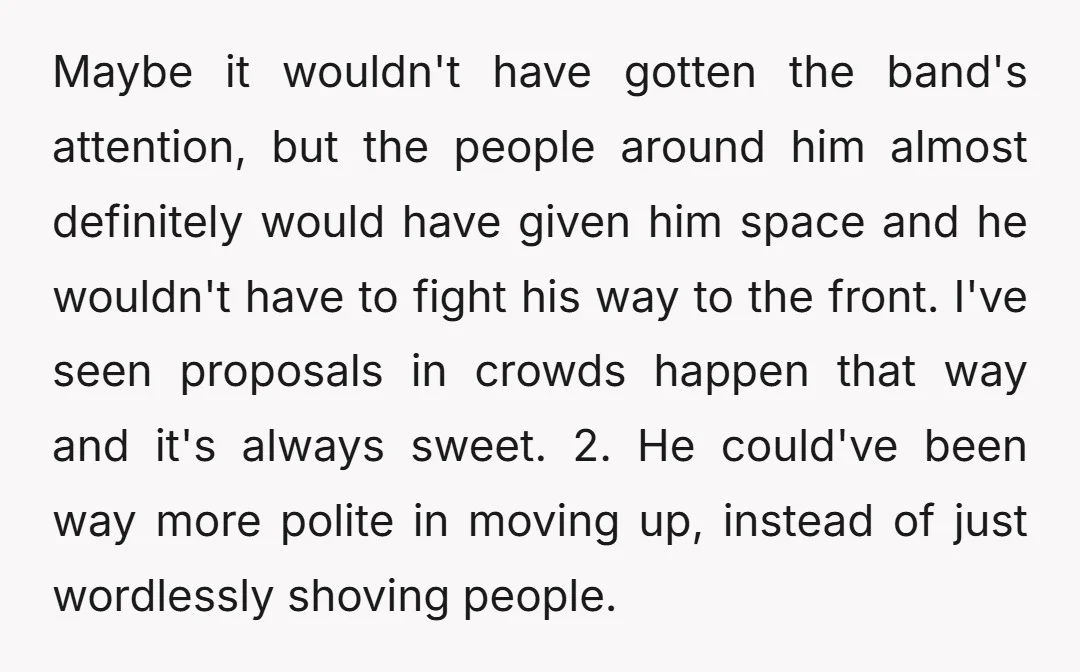 Maybe it wouldn't have gotten the band's attention, but the people around him almost definitely would have given him space and he wouldn't have to fight his way to the...