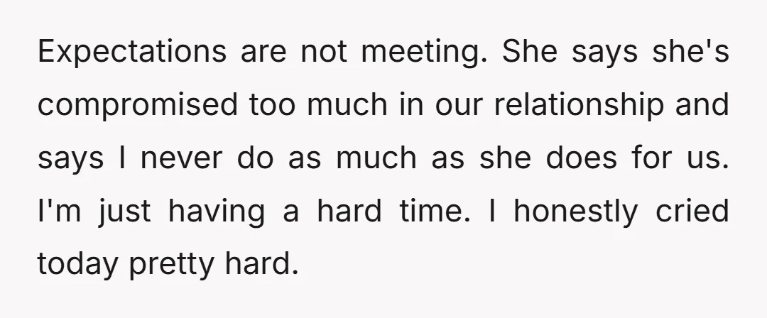 Expectations are not meeting. She says she's compromised too much in our relationship and says I never do as much as she does for us. I'm just having a hard...