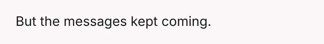 But the messages kept coming.