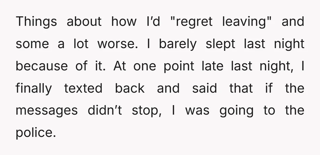 Things about how I’d "regret leaving" and some a lot worse. I barely slept last night because of it. At one point late last night, I finally texted back and...