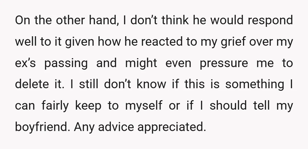 On the other hand, I don’t think he would respond well to it given how he reacted to my grief over my ex’s passing and might even pressure me to...