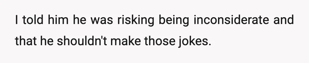 I told him he was risking being inconsiderate and that he shouldn't make those jokes.