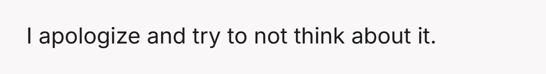 I apologize and try to not think about it.