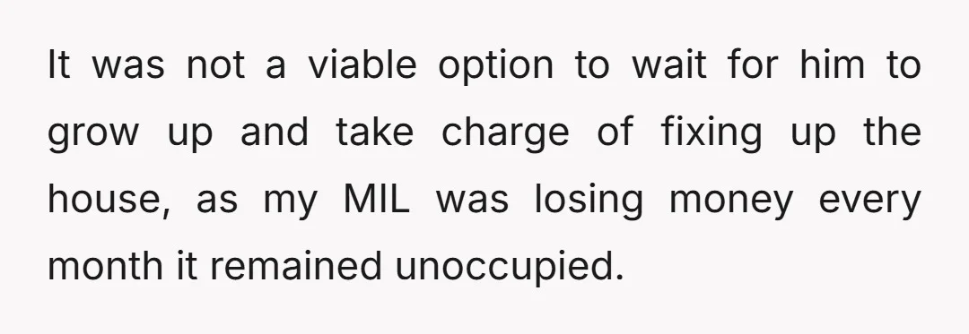 It was not a viable option to wait for him to grow up and take charge of fixing up the house, as my MIL was losing money every month it...