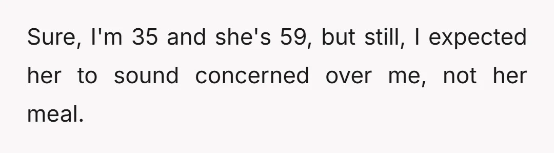 Sure, I'm 35 and she's 59, but still, I expected her to sound concerned over me, not her meal.