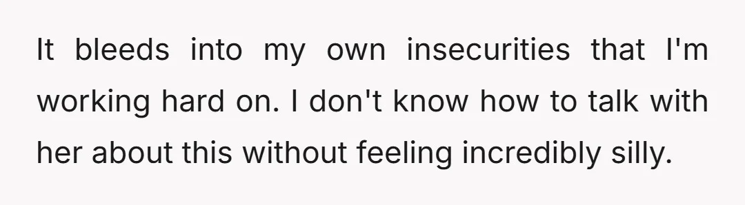 It bleeds into my own insecurities that I'm working hard on. I don't know how to talk with her about this without feeling incredibly silly.
