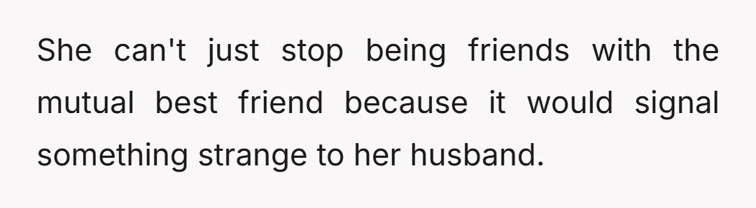 She can't just stop being friends with the mutual best friend because it would signal something strange to her husband.