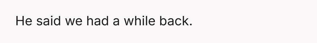 He said we had a while back.