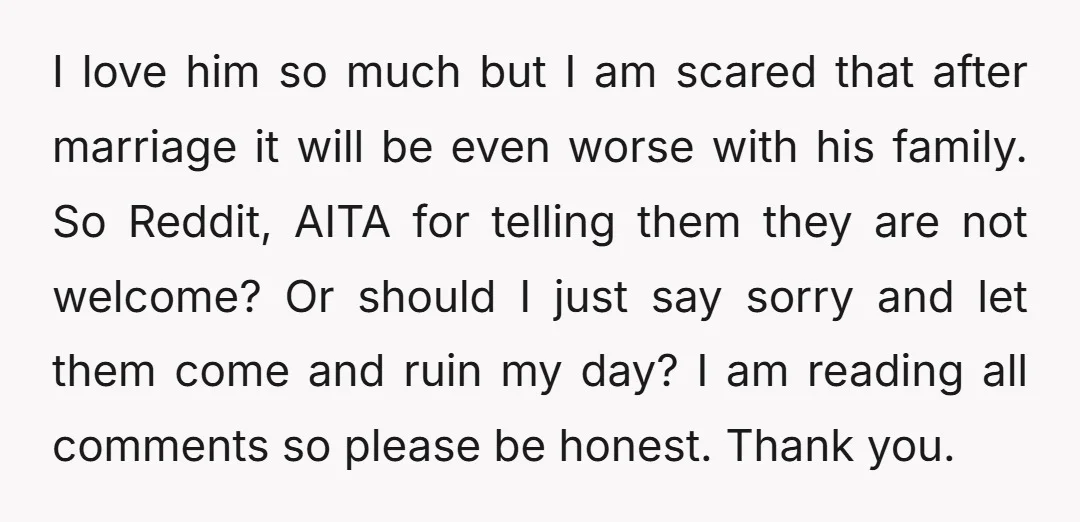 I love him so much but I am scared that after marriage it will be even worse with his family. So Reddit, AITA for telling them they are not welcome?...