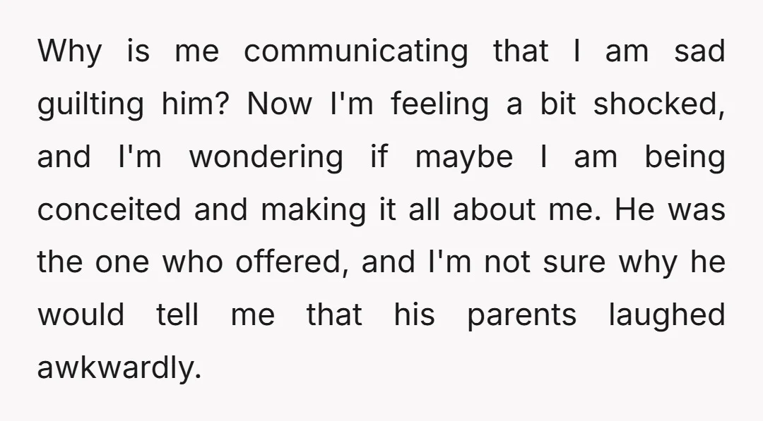 Why is me communicating that I am sad guilting him? Now I'm feeling a bit shocked, and I'm wondering if maybe I am being conceited and making it all about...