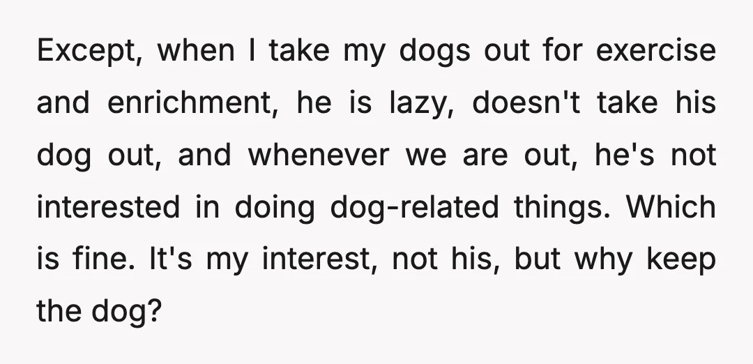 Except, when I take my dogs out for exercise and enrichment, he is lazy, doesn't take his dog out, and whenever we are out, he's not interested in doing dog-related...