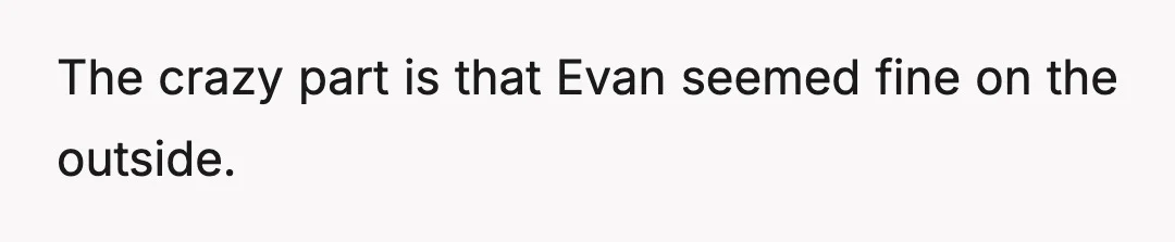 The crazy part is that Evan seemed fine on the outside.