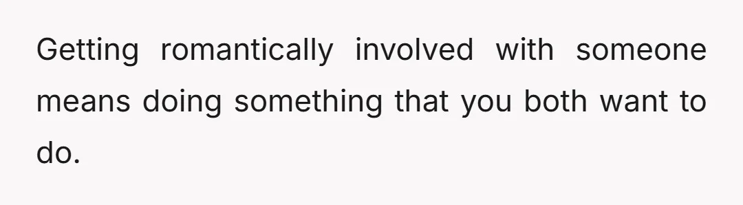 Getting romantically involved with someone means doing something that you both want to do.