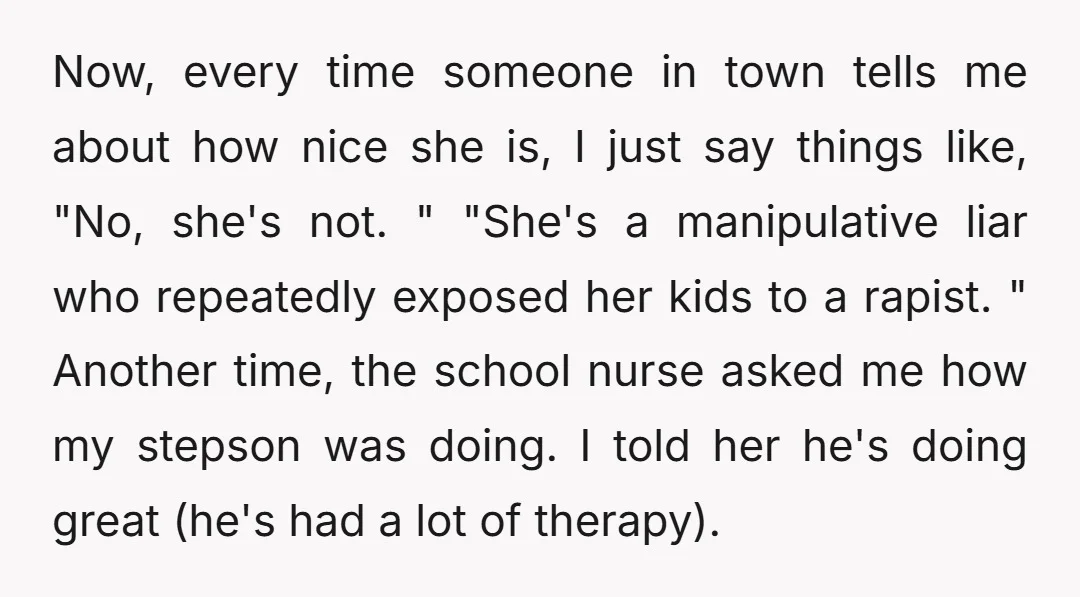 Now, every time someone in town tells me about how nice she is, I just say things like, "No, she's not. " "She's a manipulative liar who repeatedly exposed her...