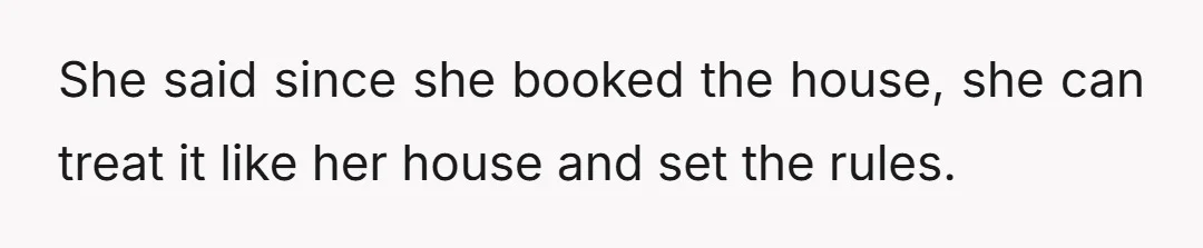 She said since she booked the house, she can treat it like her house and set the rules.