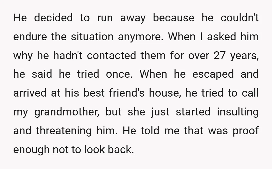 He decided to run away because he couldn't endure the situation anymore. When I asked him why he hadn't contacted them for over 27 years, he said he tried once....