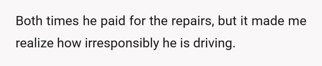 Both times he paid for the repairs, but it made me realize how irresponsibly he is driving.