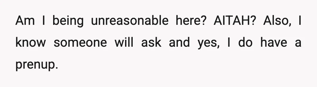 Am I being unreasonable here? AITAH? Also, I know someone will ask and yes, I do have a prenup.