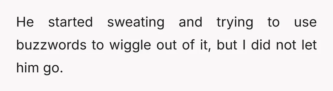 He started sweating and trying to use buzzwords to wiggle out of it, but I did not let him go.
