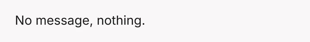 No message, nothing.