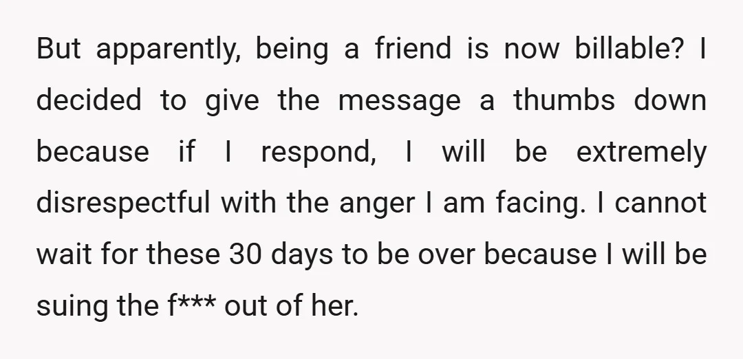 But apparently, being a friend is now billable? I decided to give the message a thumbs down because if I respond, I will be extremely disrespectful with the anger I...