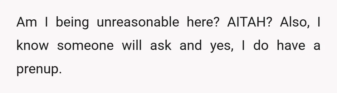 Am I being unreasonable here? AITAH? Also, I know someone will ask and yes, I do have a prenup.