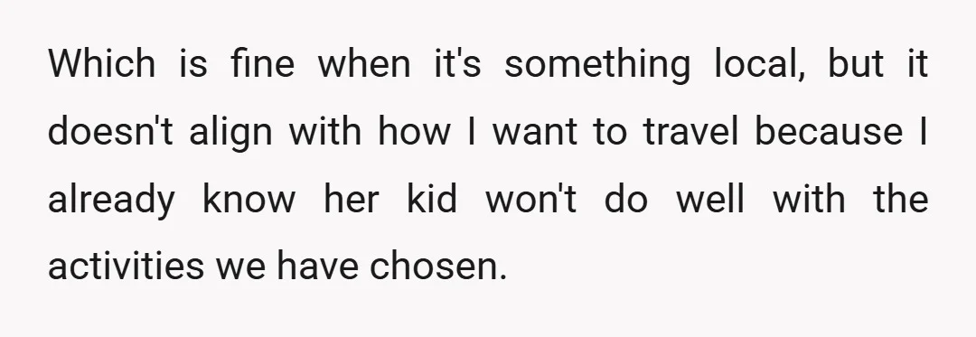 Which is fine when it's something local, but it doesn't align with how I want to travel because I already know her kid won't do well with the activities we...