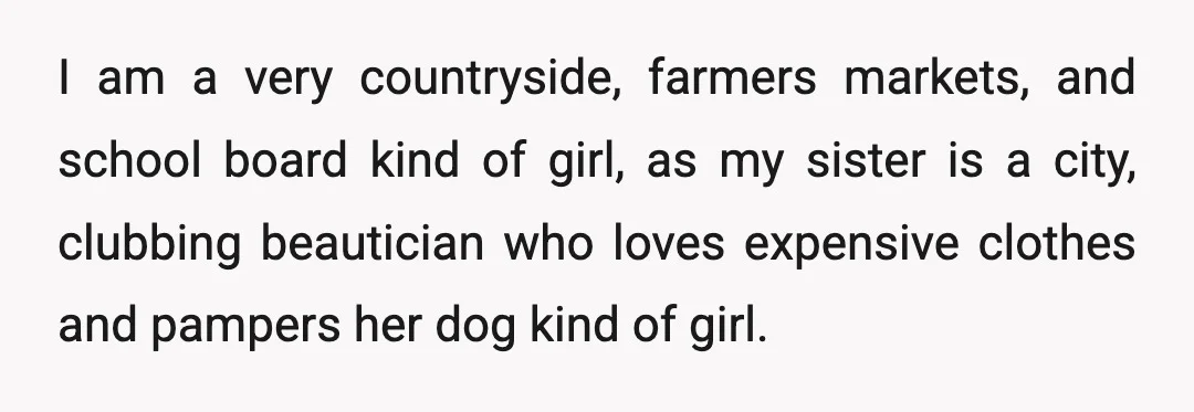 I am a very countryside, farmers markets, and school board kind of girl, as my sister is a city, clubbing beautician who loves expensive clothes and pampers her dog kind...