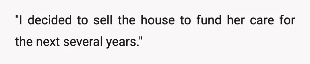 "I decided to sell the house to fund her care for the next several years."