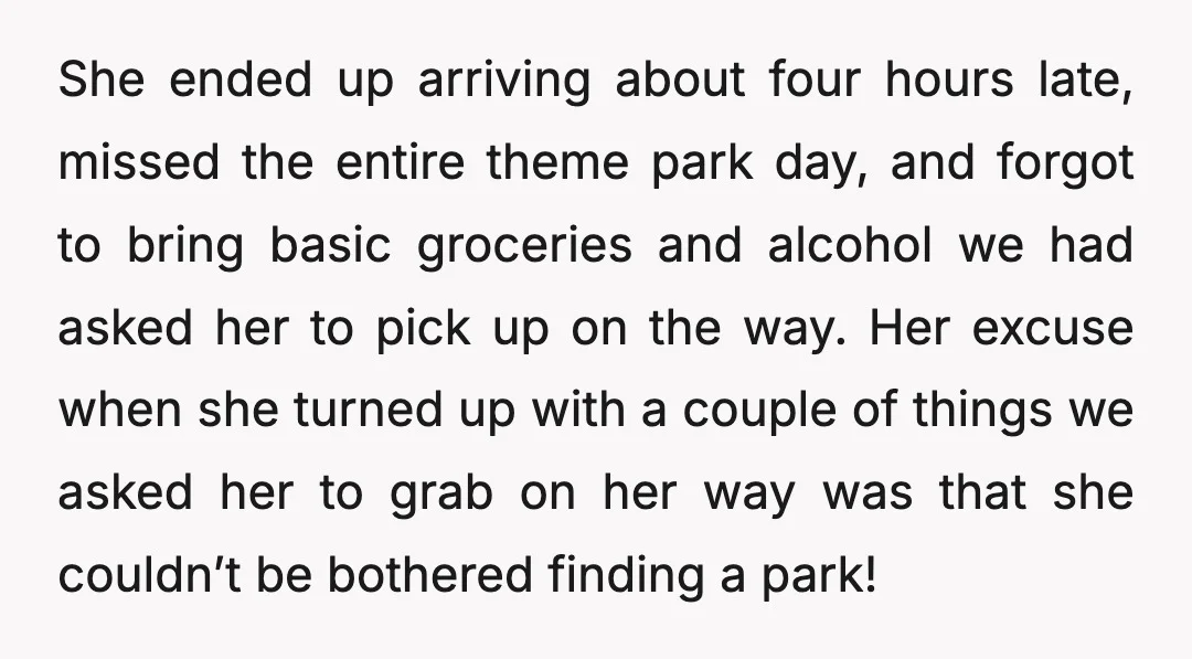 She ended up arriving about four hours late, missed the entire theme park day, and forgot to bring basic groceries and alcohol we had asked her to pick up on...
