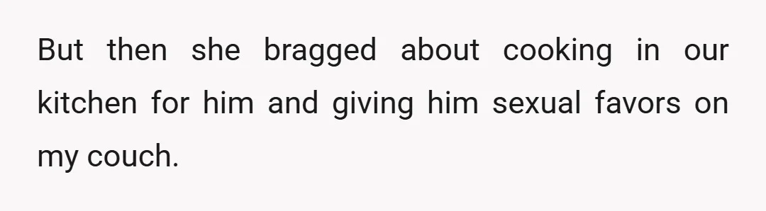 But then she bragged about cooking in our kitchen for him and giving him sexual favors on my couch.