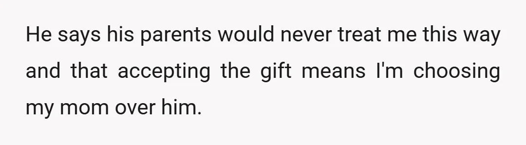 He says his parents would never treat me this way and that accepting the gift means I'm choosing my mom over him.