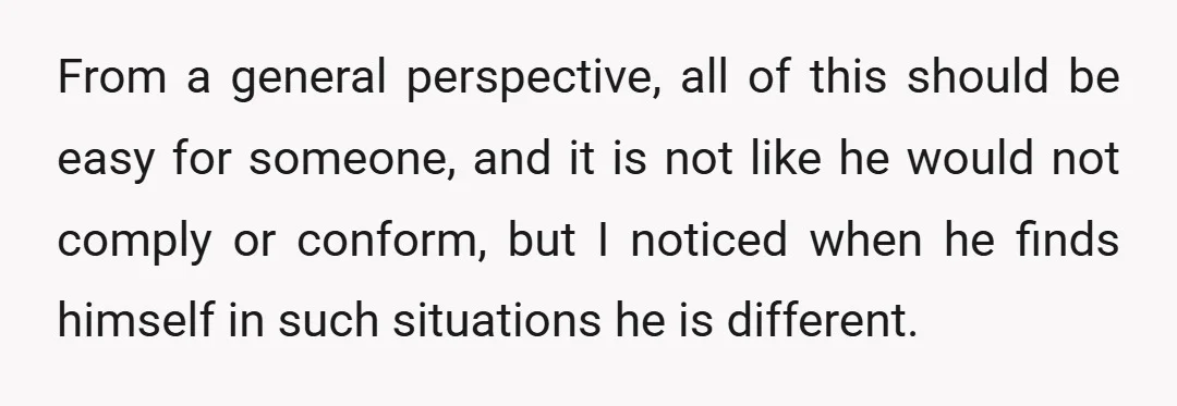 From a general perspective, all of this should be easy for someone, and it is not like he would not comply or conform, but I noticed when he finds himself...