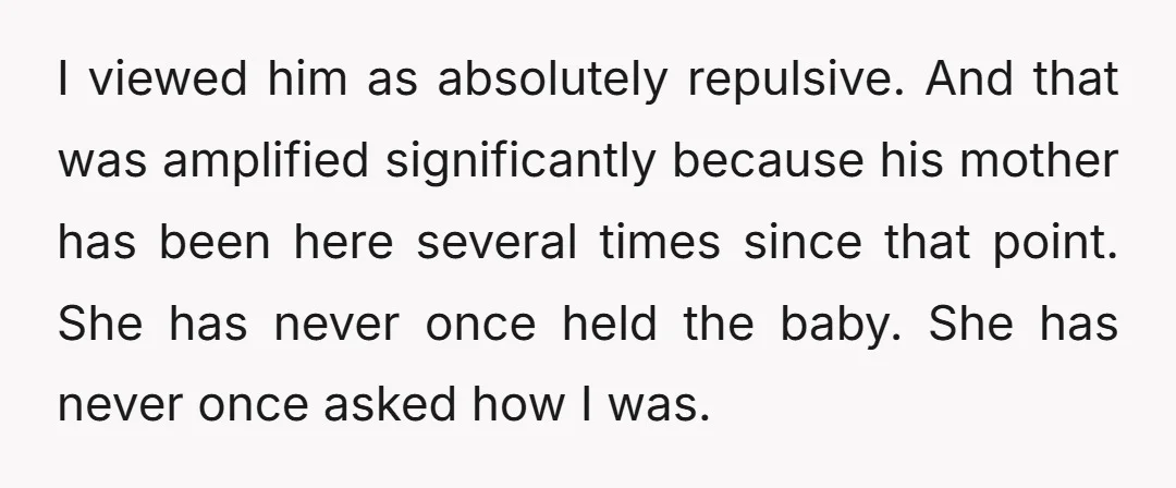I viewed him as absolutely repulsive. And that was amplified significantly because his mother has been here several times since that point. She has never once held the baby. She...