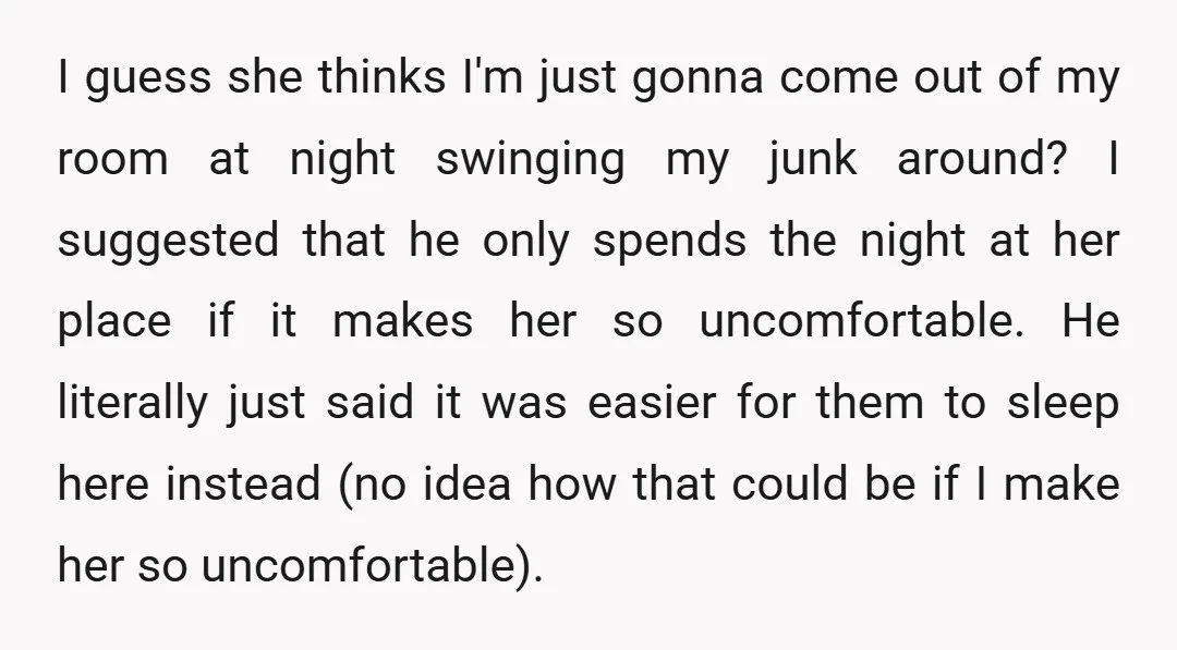 I guess she thinks I'm just gonna come out of my room at night swinging my junk around? I suggested that he only spends the night at her place if...