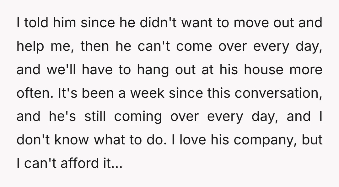 I told him since he didn't want to move out and help me, then he can't come over every day, and we'll have to hang out at his house more...