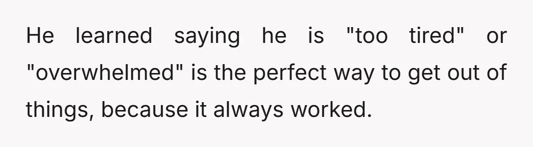 He learned saying he is "too tired" or "overwhelmed" is the perfect way to get out of things, because it always worked.