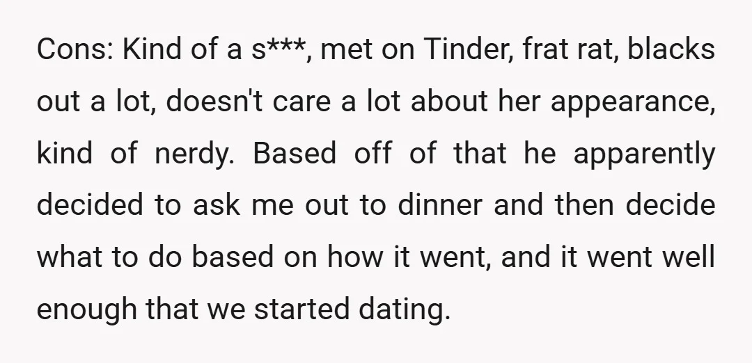 Cons: Kind of a s***, met on Tinder, frat rat, blacks out a lot, doesn't care a lot about her appearance, kind of nerdy. Based off of that he apparently...