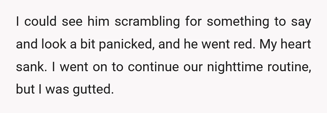 I could see him scrambling for something to say and look a bit panicked, and he went red. My heart sank. I went on to continue our nighttime routine, but...